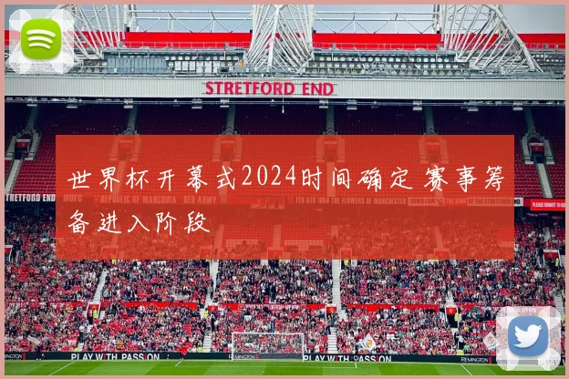 世界杯开幕式2024时间确定 赛事筹备进入阶段