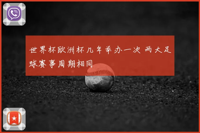 世界杯欧洲杯几年举办一次 两大足球赛事周期相同