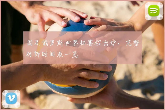 国足俄罗斯世界杯赛程出炉,完整对阵时间表一览