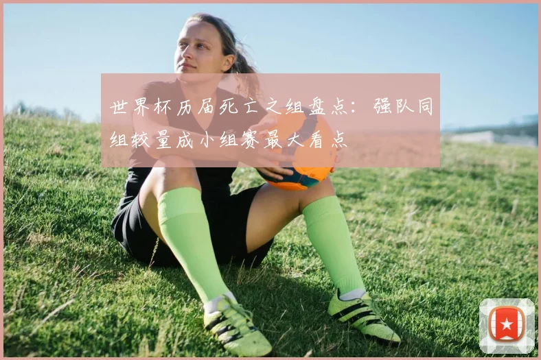 世界杯历届死亡之组盘点：强队同组较量成小组赛最大看点