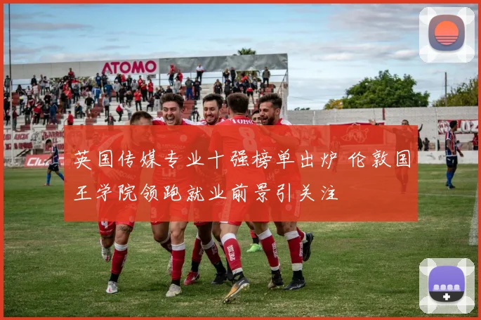 英国传媒专业十强榜单出炉 伦敦国王学院领跑就业前景引关注