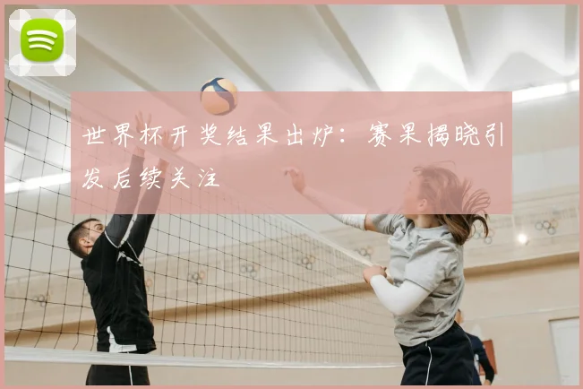 世界杯开奖结果出炉:赛果揭晓引发后续关注