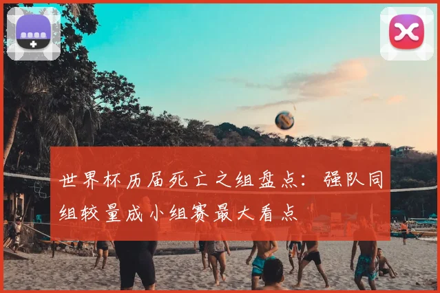 世界杯历届死亡之组盘点：强队同组较量成小组赛最大看点