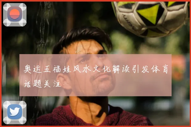 奥运五福娃风水文化解读引发体育话题关注