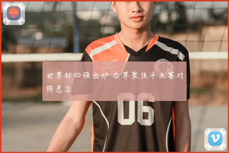 世界杯四强出炉 各界聚焦半决赛对阵悬念