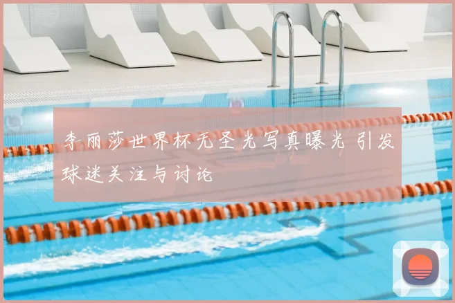 李丽莎世界杯无圣光写真曝光 引发球迷关注与讨论
