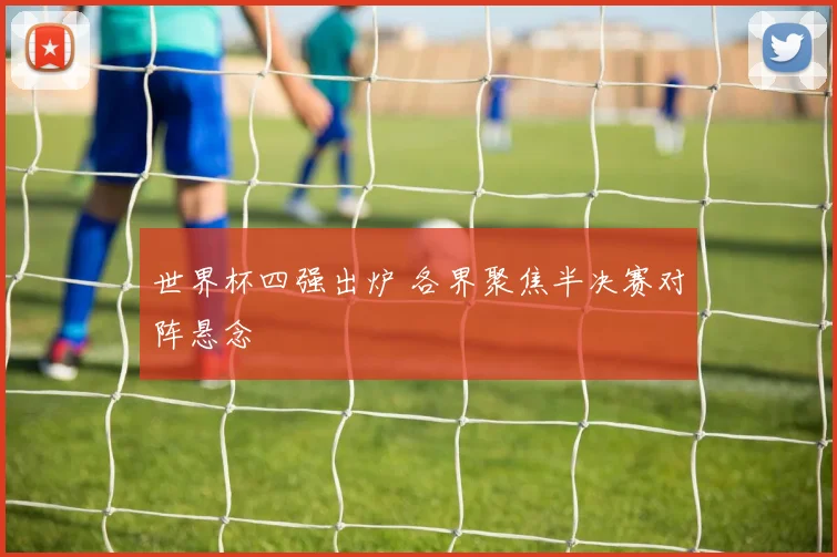 世界杯四强出炉 各界聚焦半决赛对阵悬念