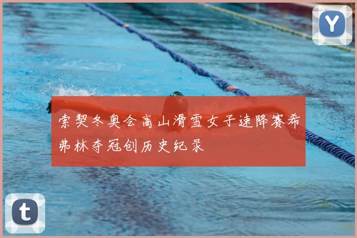 索契冬奥会高山滑雪女子速降赛希弗林夺冠创历史纪录