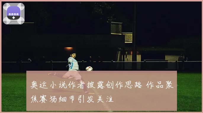 奥运小说作者披露创作思路 作品聚焦赛场细节引发关注