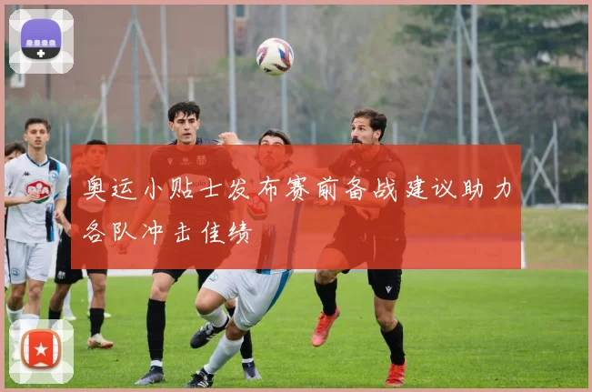 奥运小贴士发布赛前备战建议助力各队冲击佳绩