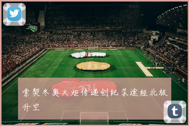 索契冬奥火炬传递创纪录途经北极升空