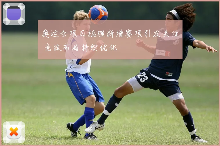 奥运会项目梳理新增赛项引发关注 竞技布局持续优化