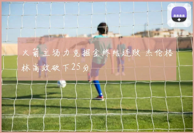 火箭主场力克掘金终结连败 杰伦格林高效砍下25分