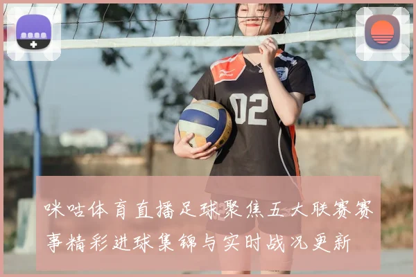咪咕体育直播足球聚焦五大联赛赛事精彩进球集锦与实时战况更新