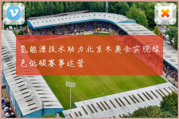 氢能源技术助力北京冬奥会实现绿色低碳赛事运营