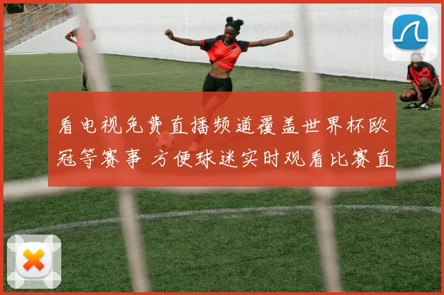 看电视免费直播频道覆盖世界杯欧冠等赛事 方便球迷实时观看比赛直播