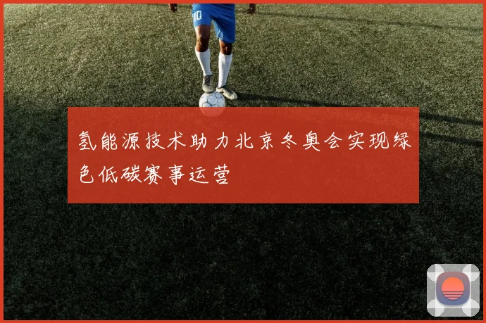 氢能源技术助力北京冬奥会实现绿色低碳赛事运营