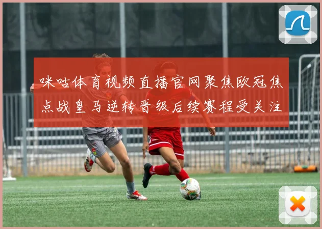 咪咕体育视频直播官网聚焦欧冠焦点战皇马逆转晋级后续赛程受关注