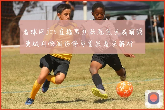 看球网jrs直播聚焦欧冠焦点战前瞻 曼城利物浦伤停与首发看点解析