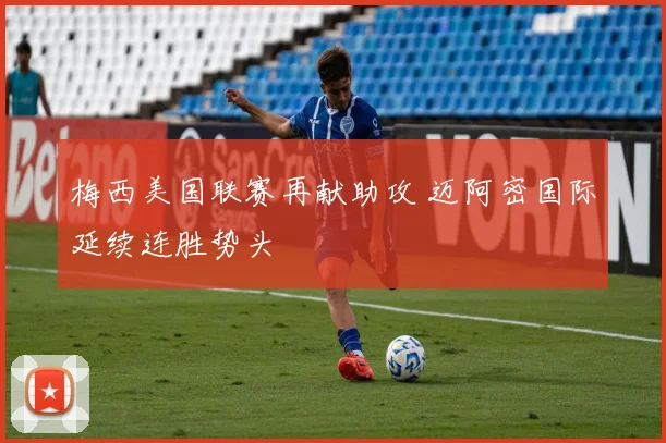 梅西美国联赛再献助攻 迈阿密国际延续连胜势头