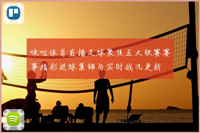 咪咕体育直播足球聚焦五大联赛赛事精彩进球集锦与实时战况更新
