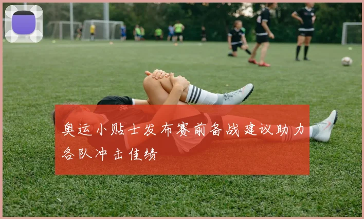 奥运小贴士发布赛前备战建议助力各队冲击佳绩