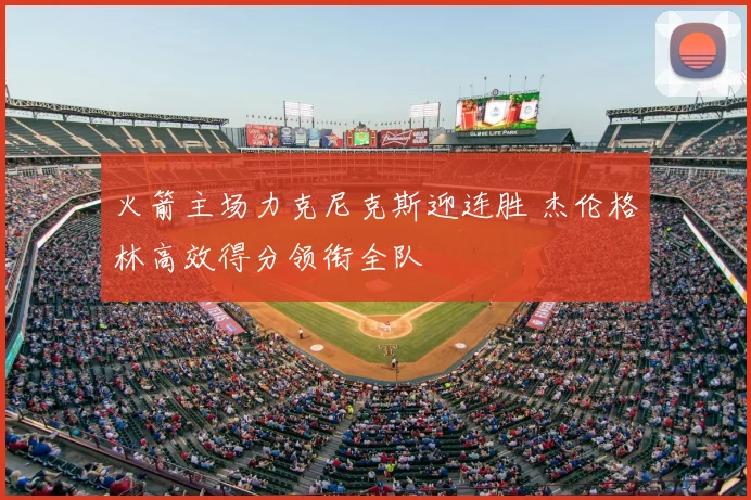 火箭主场力克尼克斯迎连胜 杰伦格林高效得分领衔全队