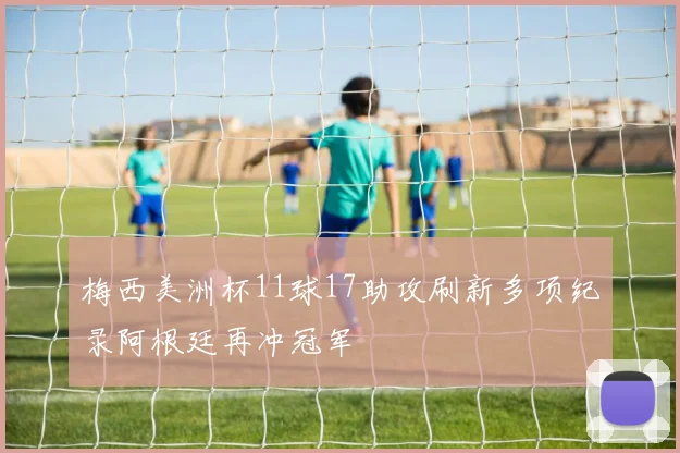 梅西美洲杯11球17助攻刷新多项纪录阿根廷再冲冠军